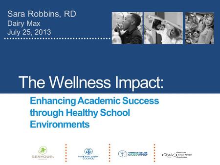 The Wellness Impact: Enhancing Academic Success through Healthy School Environments Sara Robbins, RD Dairy Max July 25, 2013.