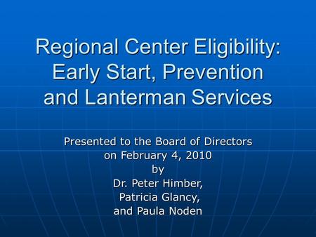 Regional Center Eligibility: Early Start, Prevention and Lanterman Services Presented to the Board of Directors on February 4, 2010 by Dr. Peter Himber,