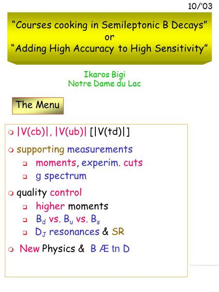 1 “Courses cooking in Semileptonic B Decays” or “Adding High Accuracy to High Sensitivity” Ikaros Bigi Notre Dame du Lac 10/’03 The Menu  |V(cb)|, |V(ub)|