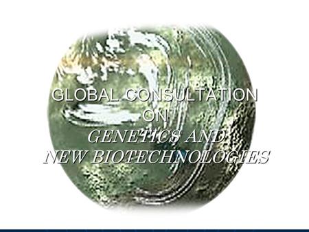 GLOBAL CONSULTATION ON GENETICS AND NEW BIOTECHNOLOGIES.