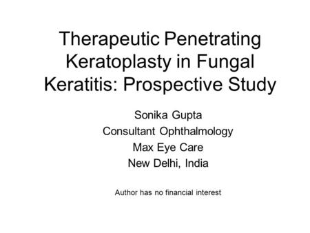 Therapeutic Penetrating Keratoplasty in Fungal Keratitis: Prospective Study Sonika Gupta Consultant Ophthalmology Max Eye Care New Delhi, India Author.