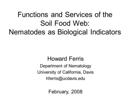 Functions and Services of the Soil Food Web: Nematodes as Biological Indicators Howard Ferris Department of Nematology University of California, Davis.