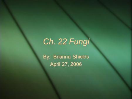 Ch. 22 Fungi By: Brianna Shields April 27, 2006 By: Brianna Shields April 27, 2006.