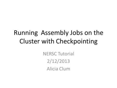 Running Assembly Jobs on the Cluster with Checkpointing NERSC Tutorial 2/12/2013 Alicia Clum.