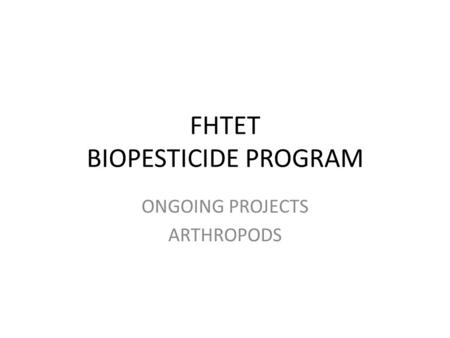 FHTET BIOPESTICIDE PROGRAM ONGOING PROJECTS ARTHROPODS.