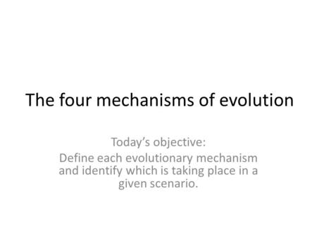 The four mechanisms of evolution Today’s objective: Define each evolutionary mechanism and identify which is taking place in a given scenario.