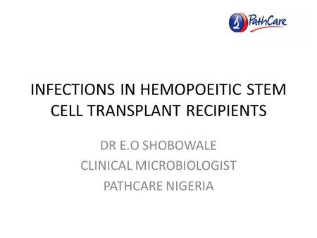 INFECTIONS IN HEMOPOEITIC STEM CELL TRANSPLANT RECIPIENTS DR E.O SHOBOWALE CLINICAL MICROBIOLOGIST PATHCARE NIGERIA.