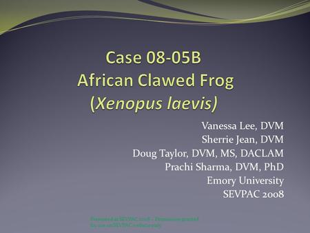 Vanessa Lee, DVM Sherrie Jean, DVM Doug Taylor, DVM, MS, DACLAM Prachi Sharma, DVM, PhD Emory University SEVPAC 2008 Presented at SEVPAC 2008 – Permission.