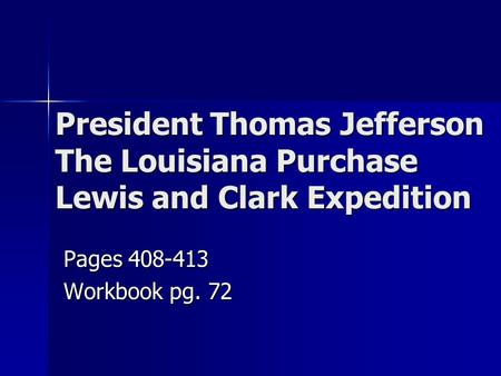 President Thomas Jefferson The Louisiana Purchase Lewis and Clark Expedition Pages 408-413 Workbook pg. 72.