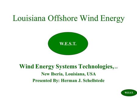 Louisiana Offshore Wind Energy Wind Energy Systems Technologies, LLC New Iberia, Louisiana, USA Presented By: Herman J. Schellstede W.E.S.T.