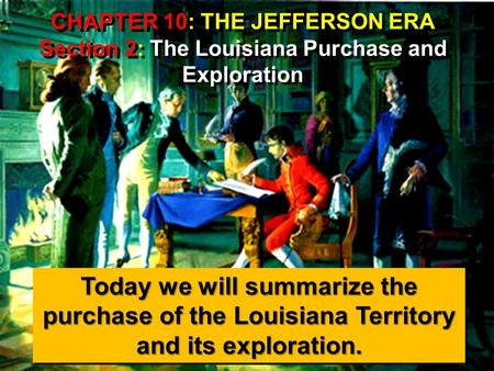 CHAPTER 10: THE JEFFERSON ERA Section 2: The Louisiana Purchase and Exploration Today we will summarize the purchase of the Louisiana Territory and its.