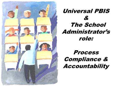 Universal PBIS & The School Administrator’s role: Process Compliance & Accountability.