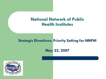 National Network of Public Health Institutes Strategic Directions: Priority Setting for NNPHI May 22, 2007.