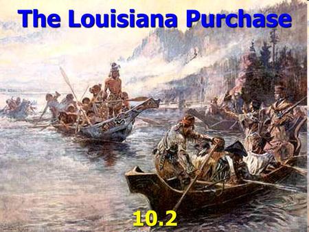 The Louisiana Purchase 10.2. Napoleon ► Tried to reestablish French power in North America. BUT… ► He Could not recapture Haiti from the rebel slaves.