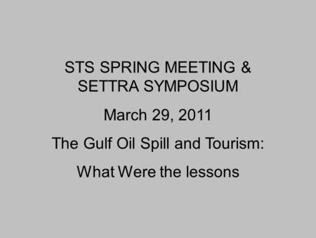 STS SPRING MEETING & SETTRA SYMPOSIUM March 29, 2011 The Gulf Oil Spill and Tourism: What Were the lessons.