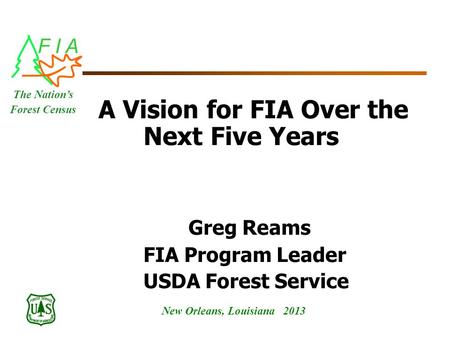 F I A New Orleans, Louisiana 2013 The Nation’s Forest Census A Vision for FIA Over the Next Five Years Greg Reams FIA Program Leader USDA Forest Service.