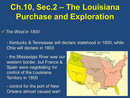 Ch.10, Sec.2 – The Louisiana Purchase and Exploration The West in 1800 The West in 1800 - Kentucky & Tennessee will declare statehood in 1800, while Ohio.