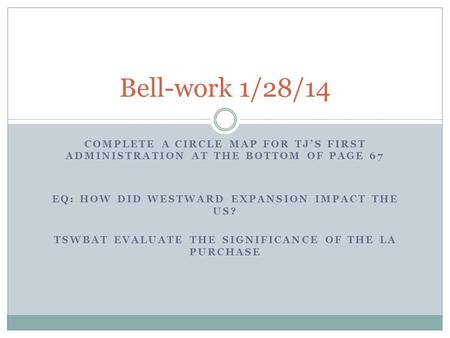 COMPLETE A CIRCLE MAP FOR TJ’S FIRST ADMINISTRATION AT THE BOTTOM OF PAGE 67 EQ: HOW DID WESTWARD EXPANSION IMPACT THE US? TSWBAT EVALUATE THE SIGNIFICANCE.