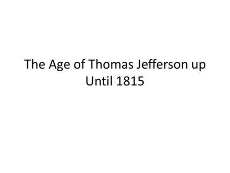 The Age of Thomas Jefferson up Until 1815. Themes Profile Thomas Jefferson Marbury vs. Madison Louisiana Purchase War of 1812.