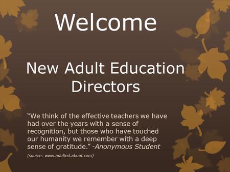 Welcome New Adult Education Directors “We think of the effective teachers we have had over the years with a sense of recognition, but those who have touched.