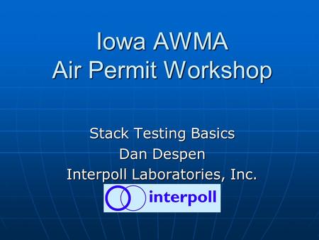 Iowa AWMA Air Permit Workshop Stack Testing Basics Dan Despen Interpoll Laboratories, Inc.