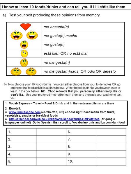 Me encanta(n) me gusta(n) mucho me gusta(n) está bien OR no está mal no me gusta(n) no me gusta(n)nada OR odio OR detesto I know at least 10 foods/drinks.