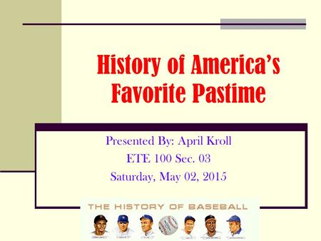 History of America’s Favorite Pastime Presented By: April Kroll ETE 100 Sec. 03 Saturday, May 02, 2015.