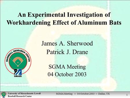 SGMA Meeting -- 04 October 2003 -- Dallas, TX University of Massachusetts Lowell Baseball Research Center 1 James A. Sherwood Patrick J. Drane SGMA Meeting.