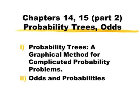 Chapters 14, 15 (part 2) Probability Trees, Odds i)Probability Trees: A Graphical Method for Complicated Probability Problems. ii)Odds and Probabilities.