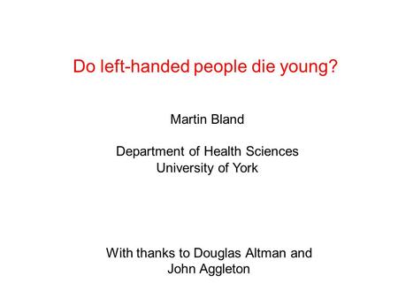 Do left-handed people die young? Martin Bland Department of Health Sciences University of York With thanks to Douglas Altman and John Aggleton.