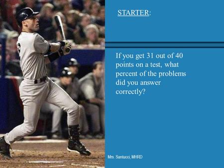Mrs. Santucci, MHRD STARTER: If you get 31 out of 40 points on a test, what percent of the problems did you answer correctly?