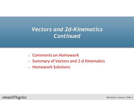 Mechanics Lecture 2, Slide 1 Vectors and 2d-Kinematics Continued Comments on Homework Summary of Vectors and 2-d Kinematics Homework Solutions.