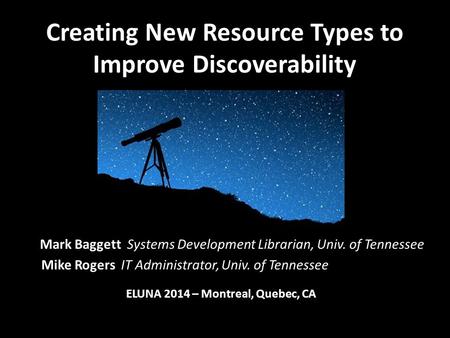 Creating New Resource Types to Improve Discoverability Mark Baggett Systems Development Librarian, Univ. of Tennessee Mike Rogers IT Administrator, Univ.