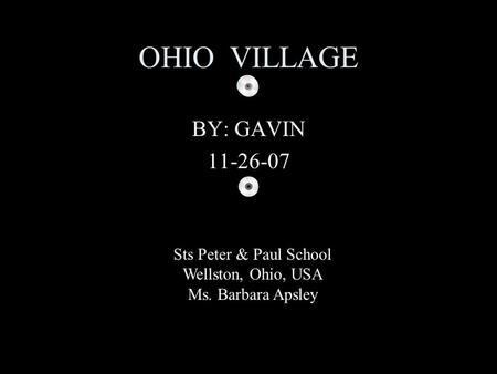 OHIO VILLAGE BY: GAVIN 11-26-07 Sts Peter & Paul School Wellston, Ohio, USA Ms. Barbara Apsley.