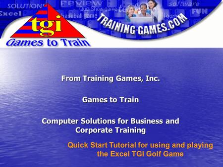 From Training Games, Inc. Games to Train Computer Solutions for Business and Corporate Training Quick Start Tutorial for using and playing the Excel TGI.