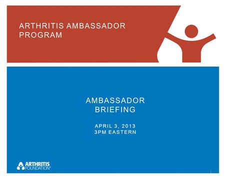 ARTHRITIS AMBASSADOR PROGRAM AMBASSADOR BRIEFING APRIL 3, 2013 3PM EASTERN 1.