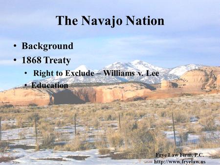 The Navajo Nation Background 1868 Treaty Right to Exclude – Williams v. Lee Education Frye Law Firm, P.C.