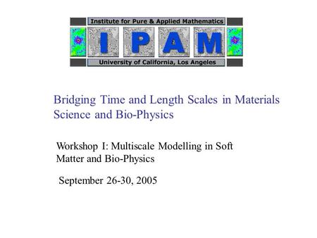 Bridging Time and Length Scales in Materials Science and Bio-Physics Workshop I: Multiscale Modelling in Soft Matter and Bio-Physics September 26-30, 2005.