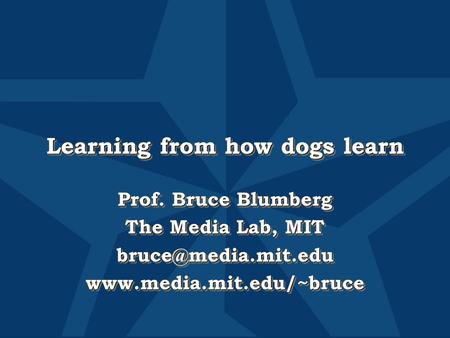 Learning from how dogs learn Prof. Bruce Blumberg The Media Lab, MIT Prof. Bruce Blumberg The Media Lab, MIT.