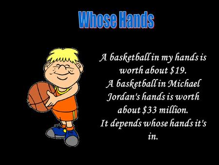 A basketball in my hands is worth about $19. A basketball in Michael Jordan's hands is worth about $33 million. It depends whose hands it's in.