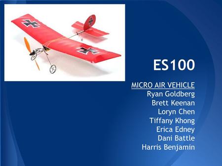 ES100 MICRO AIR VEHICLE Ryan Goldberg Brett Keenan Loryn Chen Tiffany Khong Erica Edney Dani Battle Harris Benjamin.