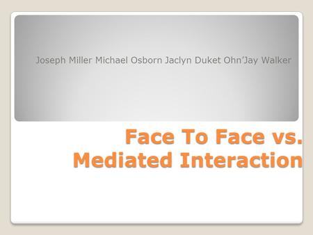 Face To Face vs. Mediated Interaction Joseph Miller Michael Osborn Jaclyn Duket Ohn’Jay Walker.