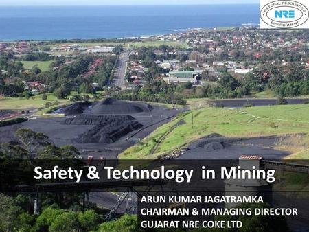 Safety & Technology in Mining ARUN KUMAR JAGATRAMKA CHAIRMAN & MANAGING DIRECTOR GUJARAT NRE COKE LTD.