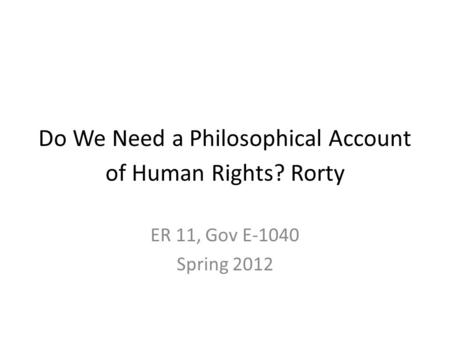 Do We Need a Philosophical Account of Human Rights? Rorty ER 11, Gov E-1040 Spring 2012.