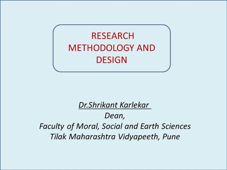 RESEARCH METHODOLOGY AND DESIGN Dr.Shrikant Karlekar Dean, Faculty of Moral, Social and Earth Sciences Tilak Maharashtra Vidyapeeth, Pune.