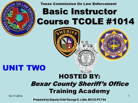 Basic Instructor Course TCOLE #1014 1 Prepared by Deputy Chief George D. Little, BCCO PCT #4 10-17-2014 HOSTED BY: Bexar County Sheriff’s Office Training.