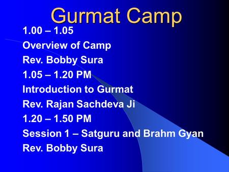 Gurmat Camp 1.00 – 1.05 Overview of Camp Rev. Bobby Sura 1.05 – 1.20 PM Introduction to Gurmat Rev. Rajan Sachdeva Ji 1.20 – 1.50 PM Session 1 – Satguru.