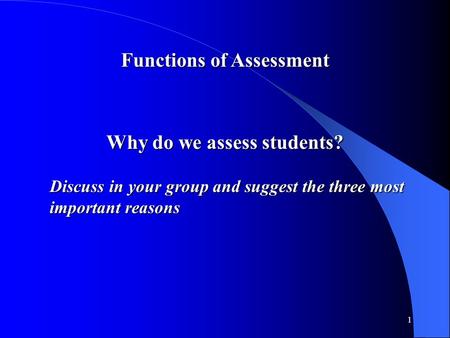 1 Functions of Assessment Why do we assess students? Discuss in your group and suggest the three most important reasons.