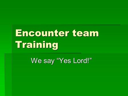 Encounter team Training We say “Yes Lord!”. Instructions for attendees: Have pen and notepad handy for questions and comments. I have a lot of material.