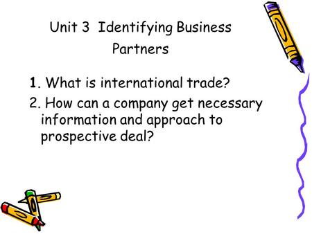 Unit 3 Identifying Business Partners 1. What is international trade? 2. How can a company get necessary information and approach to prospective deal?